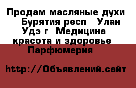 Продам масляные духи. - Бурятия респ., Улан-Удэ г. Медицина, красота и здоровье » Парфюмерия   